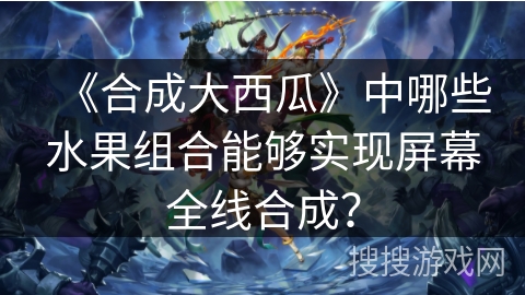 《合成大西瓜》中哪些水果组合能够实现屏幕全线合成？