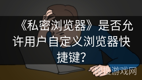 《私密浏览器》是否允许用户自定义浏览器快捷键？