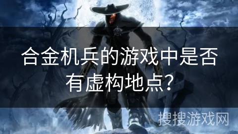 合金机兵的游戏中是否有虚构地点？