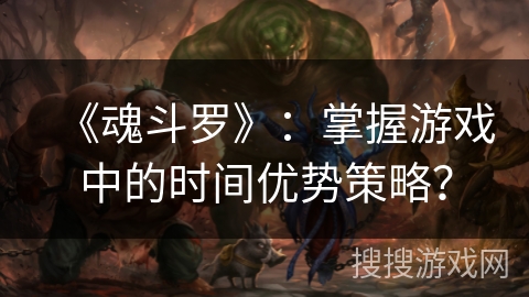 《魂斗罗》：掌握游戏中的时间优势策略？