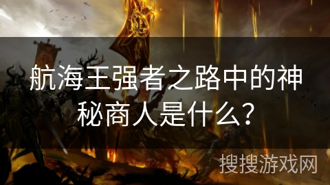 航海王强者之路中的神秘商人是什么？