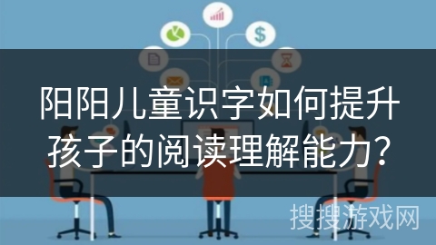 阳阳儿童识字如何提升孩子的阅读理解能力？