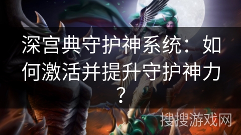深宫典守护神系统：如何激活并提升守护神力？