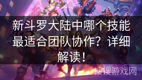 新斗罗大陆中哪个技能最适合团队协作？详细解读！