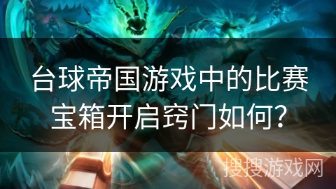 台球帝国游戏中的比赛宝箱开启窍门如何？