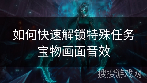 如何快速解锁特殊任务宝物画面音效