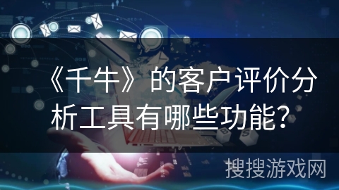 《千牛》的客户评价分析工具有哪些功能？