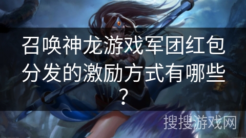 召唤神龙游戏军团红包分发的激励方式有哪些？