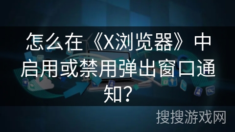 怎么在《X浏览器》中启用或禁用弹出窗口通知？