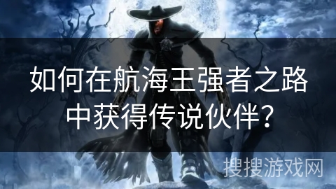 如何在航海王强者之路中获得传说伙伴？