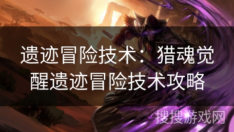 遗迹冒险技术：猎魂觉醒遗迹冒险技术攻略