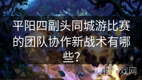 平阳四副头同城游比赛的团队协作新战术有哪些？