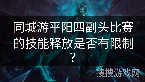 同城游平阳四副头比赛的技能释放是否有限制？