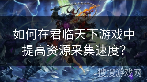 如何在君临天下游戏中提高资源采集速度？