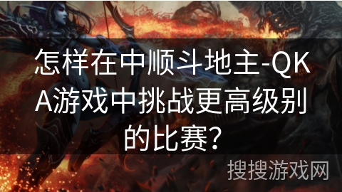 怎样在中顺斗地主-QKA游戏中挑战更高级别的比赛？
