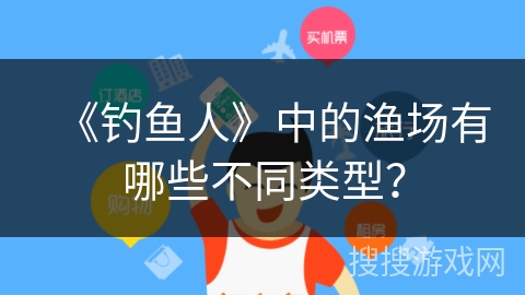 《钓鱼人》中的渔场有哪些不同类型？