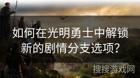 如何在光明勇士中解锁新的剧情分支选项？