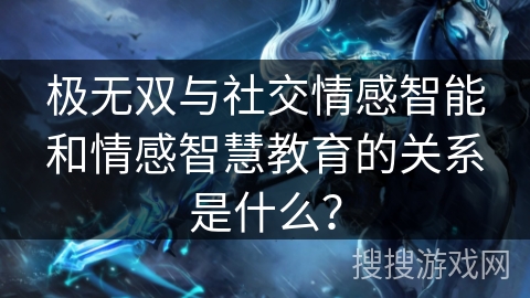 极无双与社交情感智能和情感智慧教育的关系是什么？