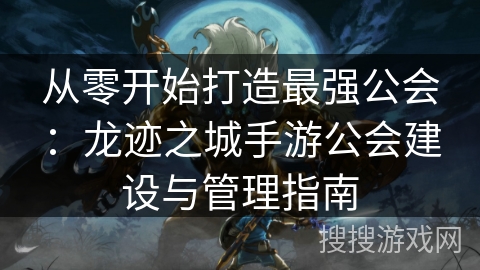 从零开始打造最强公会：龙迹之城手游公会建设与管理指南