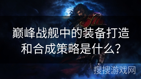 巅峰战舰中的装备打造和合成策略是什么？