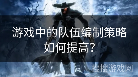 游戏中的队伍编制策略如何提高？