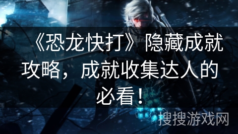 《恐龙快打》隐藏成就攻略，成就收集达人的必看！