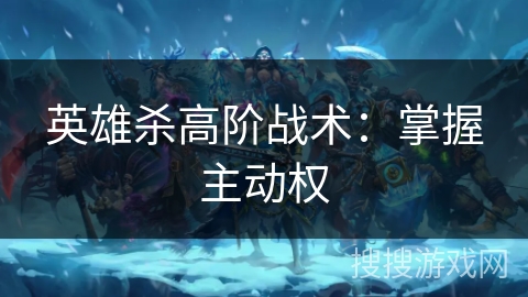 英雄杀高阶战术：掌握主动权