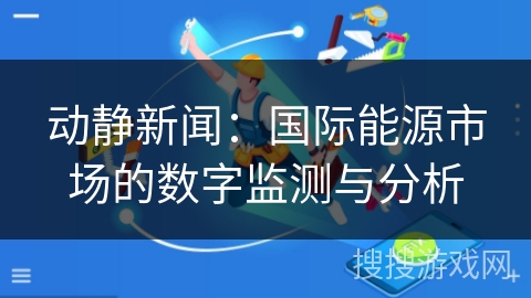 动静新闻：国际能源市场的数字监测与分析