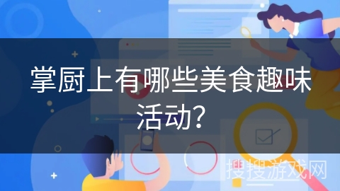 掌厨上有哪些美食趣味活动？