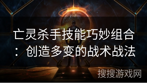 亡灵杀手技能巧妙组合：创造多变的战术战法