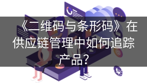 《二维码与条形码》在供应链管理中如何追踪产品？