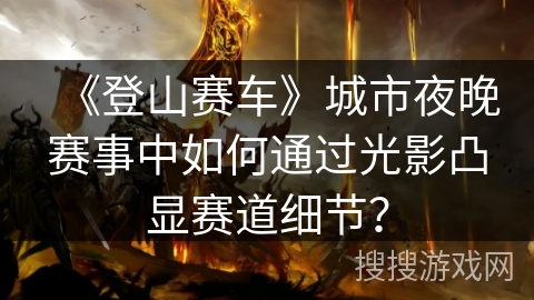 《登山赛车》城市夜晚赛事中如何通过光影凸显赛道细节？