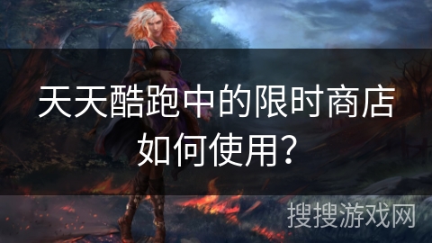 天天酷跑中的限时商店如何使用？