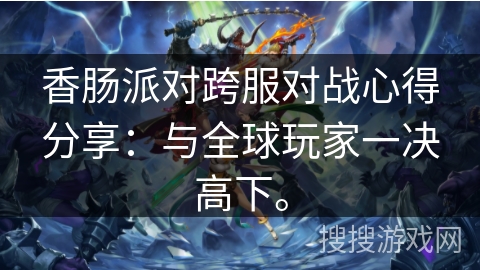 香肠派对跨服对战心得分享：与全球玩家一决高下。