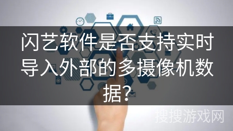 闪艺软件是否支持实时导入外部的多摄像机数据？