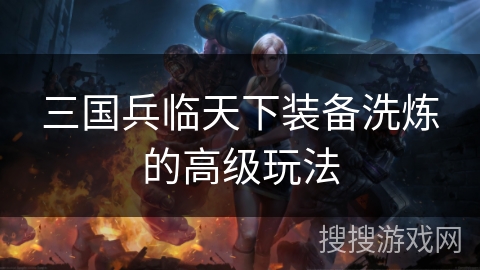 三国兵临天下装备洗炼的高级玩法