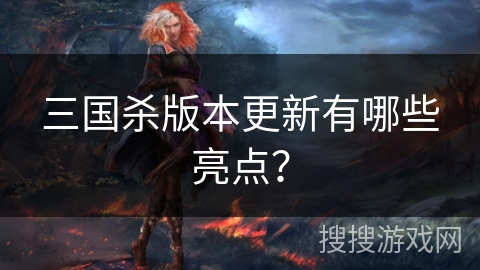 三国杀版本更新有哪些亮点？