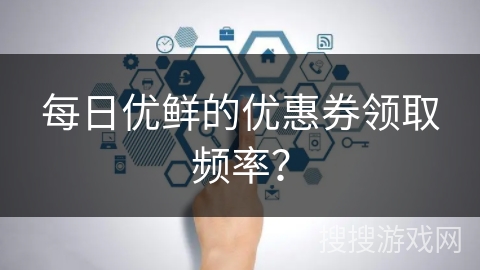 每日优鲜的优惠券领取频率？