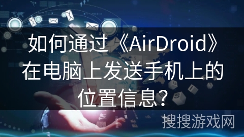 如何通过《AirDroid》在电脑上发送手机上的位置信息？
