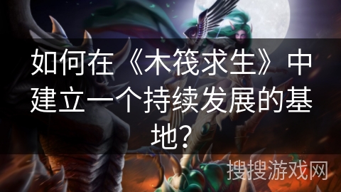如何在《木筏求生》中建立一个持续发展的基地？