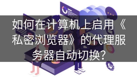 如何在计算机上启用《私密浏览器》的代理服务器自动切换？