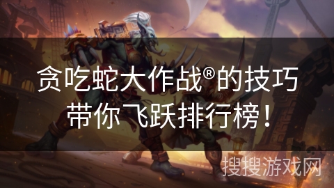 贪吃蛇大作战®的技巧带你飞跃排行榜！