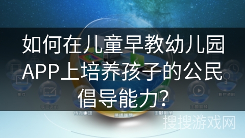 如何在儿童早教幼儿园APP上培养孩子的公民倡导能力？