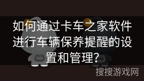 如何通过卡车之家软件进行车辆保养提醒的设置和管理？
