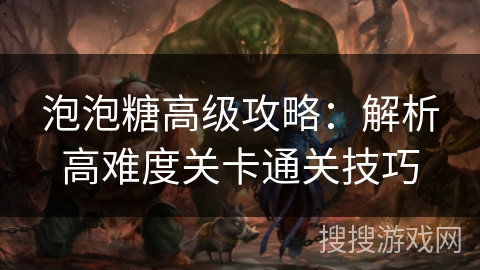 泡泡糖高级攻略：解析高难度关卡通关技巧