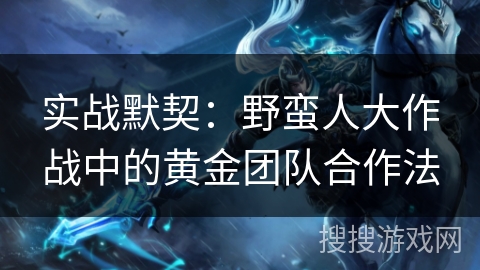 实战默契：野蛮人大作战中的黄金团队合作法