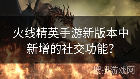 火线精英手游新版本中新增的社交功能？