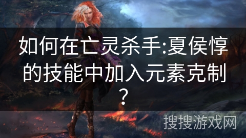 如何在亡灵杀手:夏侯惇的技能中加入元素克制？