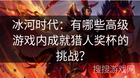 冰河时代：有哪些高级游戏内成就猎人奖杯的挑战？