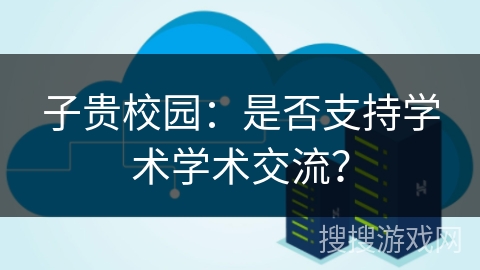子贵校园：是否支持学术学术交流？